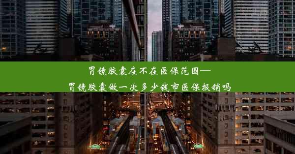 胃镜胶囊在不在医保范围—胃镜胶囊做一次多少钱市医保报销吗