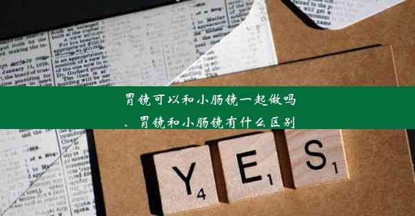 胃镜可以和小肠镜一起做吗、胃镜和小肠镜有什么区别