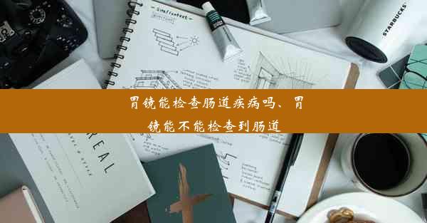 胃镜能检查肠道疾病吗、胃镜能不能检查到肠道