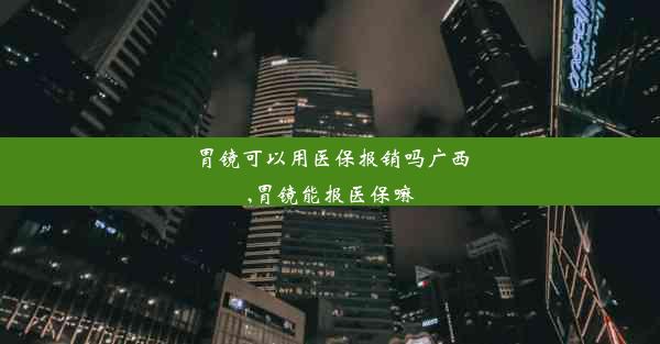 胃镜可以用医保报销吗广西,胃镜能报医保嘛