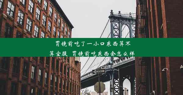 胃镜前吃了一小口东西算不算空腹_胃镜前吃东西会怎么样