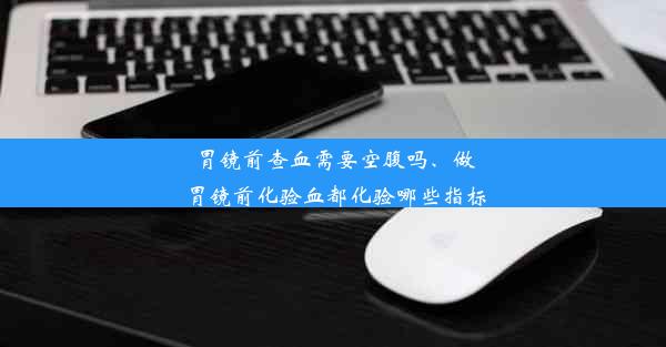 <b>胃镜前查血需要空腹吗、做胃镜前化验血都化验哪些指标</b>