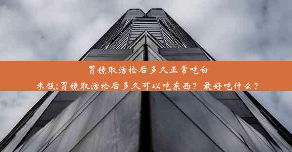 胃镜取活检后多久正常吃白米饭;胃镜取活检后多久可以吃东西？最好吃什么？