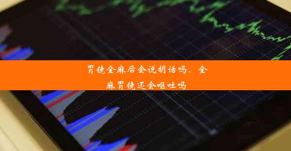 胃镜全麻后会说胡话吗、全麻胃镜还会呕吐吗