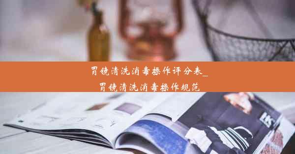 胃镜清洗消毒操作评分表_胃镜清洗消毒操作规范