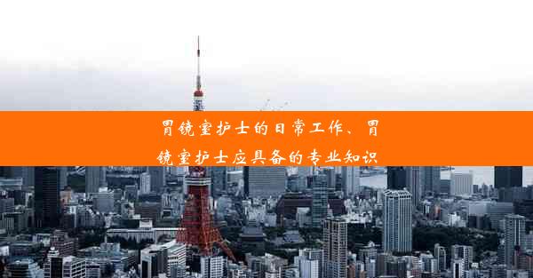 胃镜室护士的日常工作、胃镜室护士应具备的专业知识