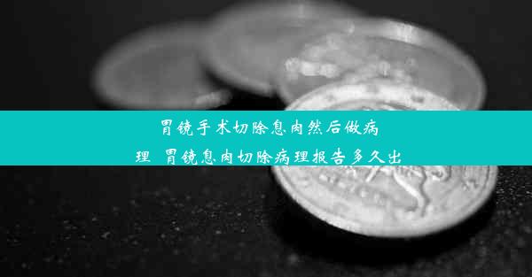 胃镜手术切除息肉然后做病理_胃镜息肉切除病理报告多久出