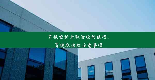 <b>胃镜室护士取活检的技巧、胃镜取活检注意事项</b>