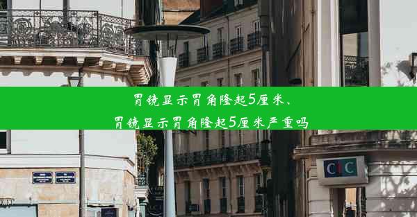 <b>胃镜显示胃角隆起5厘米、胃镜显示胃角隆起5厘米严重吗</b>