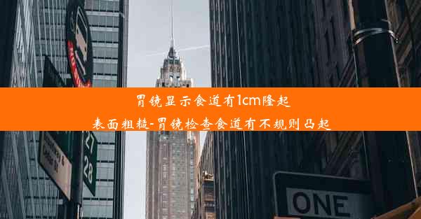 胃镜显示食道有1cm隆起表面粗糙-胃镜检查食道有不规则凸起