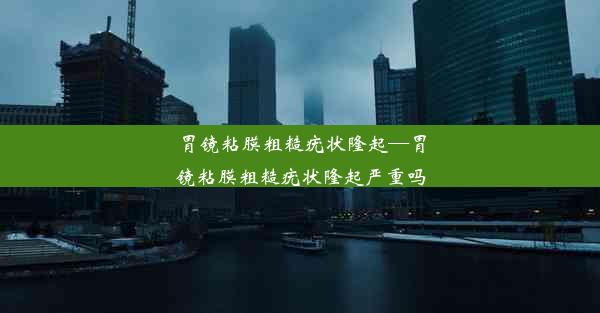 胃镜粘膜粗糙疣状隆起—胃镜粘膜粗糙疣状隆起严重吗