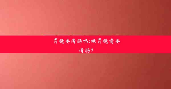 胃镜要清肠吗;做胃镜需要清肠？