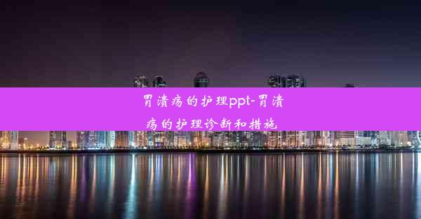 <b>胃溃疡的护理ppt-胃溃疡的护理诊断和措施</b>