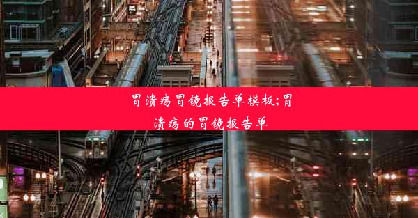 胃溃疡胃镜报告单模板;胃溃疡的胃镜报告单