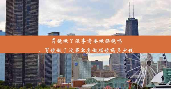 胃镜做了没事需要做肠镜吗、胃镜做了没事需要做肠镜吗多少钱