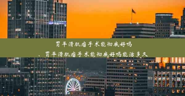 胃平滑肌瘤手术能彻底好吗、胃平滑肌瘤手术能彻底好吗能活多久