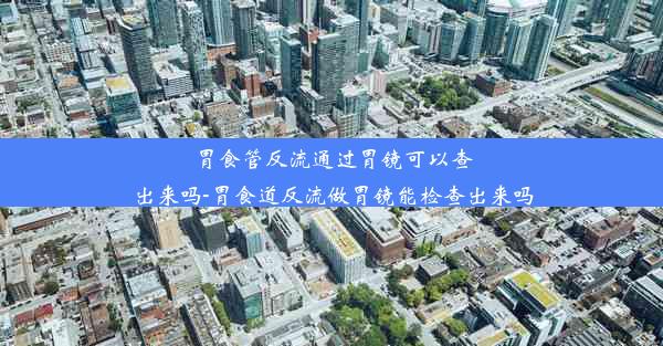 胃食管反流通过胃镜可以查出来吗-胃食道反流做胃镜能检查出来吗