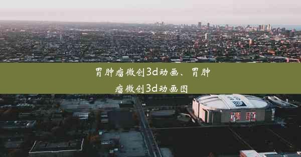 胃肿瘤微创3d动画、胃肿瘤微创3d动画图