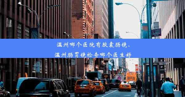 <b>温州哪个医院有胶囊肠镜、温州肠胃镜检查哪个医生好</b>