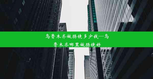 乌鲁木齐做肠镜多少钱—乌鲁木齐哪里做肠镜好