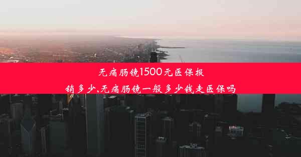 无痛肠镜1500元医保报销多少,无痛肠镜一般多少钱走医保吗