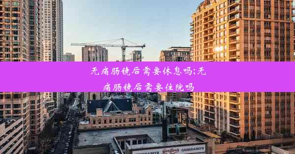 无痛肠镜后需要休息吗;无痛肠镜后需要住院吗