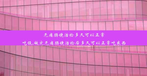 无痛肠镜活检多久可以正常吃饭,做完无痛肠镜活检后多久可以正常吃东西