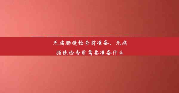 无痛肠镜检查前准备、无痛肠镜检查前需要准备什么