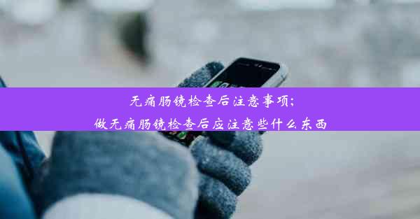 无痛肠镜检查后注意事项;做无痛肠镜检查后应注意些什么东西