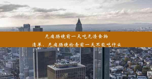 无痛肠镜前一天吃无渣食物清单、无痛肠镜检查前一天不能吃什么