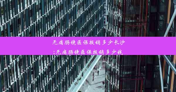 无痛肠镜医保报销多少长沙;无痛肠镜医保报销多少钱