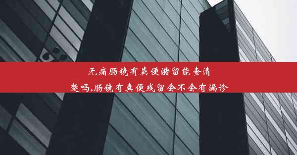 无痛肠镜有粪便潴留能查清楚吗,肠镜有粪便残留会不会有漏诊