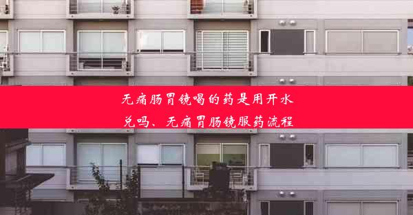 无痛肠胃镜喝的药是用开水兑吗、无痛胃肠镜服药流程