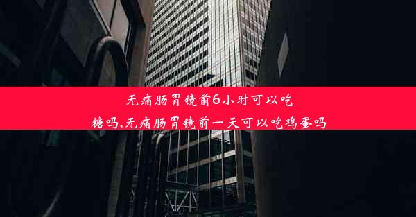 无痛肠胃镜前6小时可以吃糖吗,无痛肠胃镜前一天可以吃鸡蛋吗