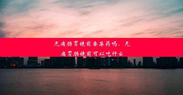 无痛肠胃镜前要禁药吗、无痛胃肠镜前可以吃什么