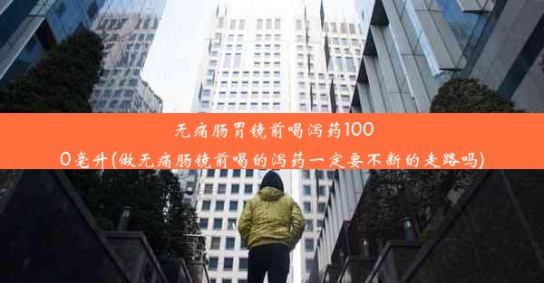 <b>无痛肠胃镜前喝泻药1000毫升(做无痛肠镜前喝的泻药一定要不断的走路吗)</b>