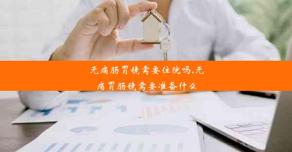 无痛肠胃镜需要住院吗,无痛胃肠镜需要准备什么