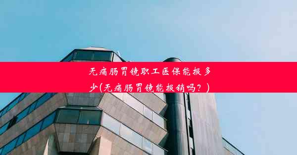 无痛肠胃镜职工医保能报多少(无痛肠胃镜能报销吗？)