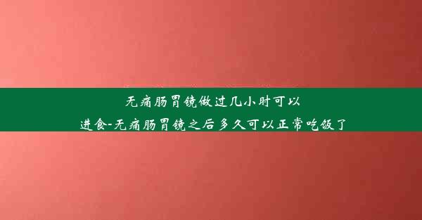 无痛肠胃镜做过几小时可以进食-无痛肠胃镜之后多久可以正常吃饭了