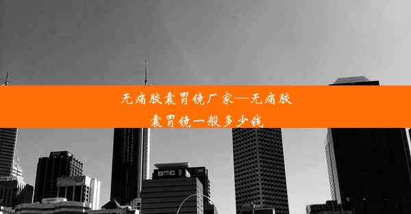 无痛胶囊胃镜厂家—无痛胶囊胃镜一般多少钱