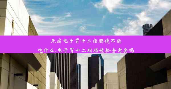 无痛电子胃十二指肠镜不能吃什么,电子胃十二指肠镜检查需要吗