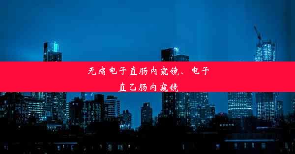 无痛电子直肠内窥镜、电子直乙肠内窥镜