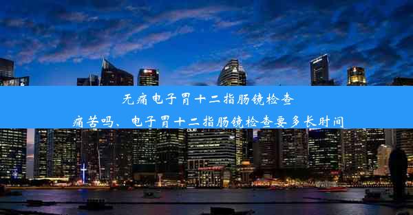 无痛电子胃十二指肠镜检查痛苦吗、电子胃十二指肠镜检查要多长时间