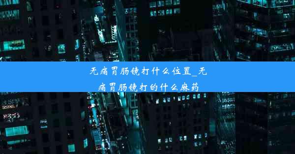 <b>无痛胃肠镜打什么位置_无痛胃肠镜打的什么麻药</b>