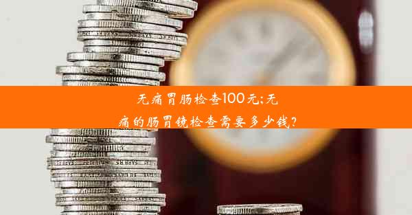 无痛胃肠检查100元;无痛的肠胃镜检查需要多少钱？