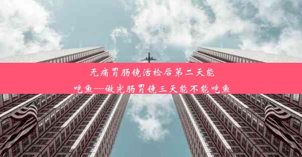 无痛胃肠镜活检后第二天能吃鱼—做完肠胃镜三天能不能吃鱼