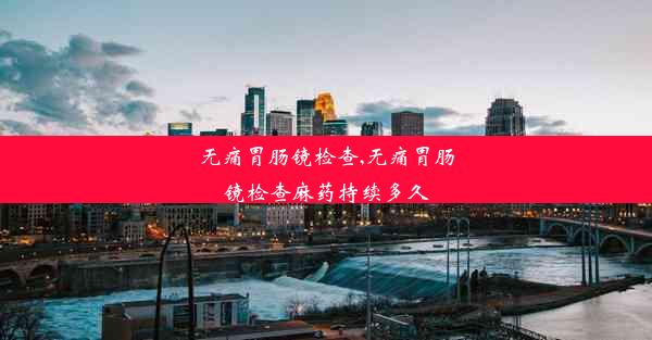 无痛胃肠镜检查,无痛胃肠镜检查麻药持续多久