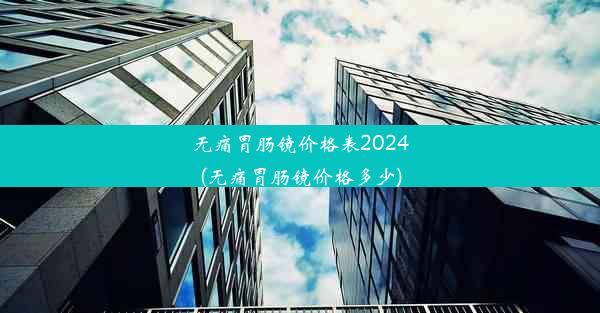 无痛胃肠镜价格表2024(无痛胃肠镜价格多少)