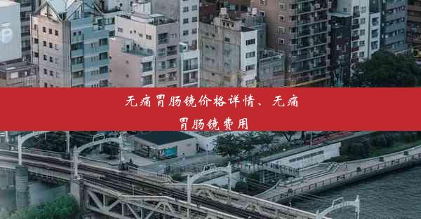 无痛胃肠镜价格详情、无痛胃肠镜费用