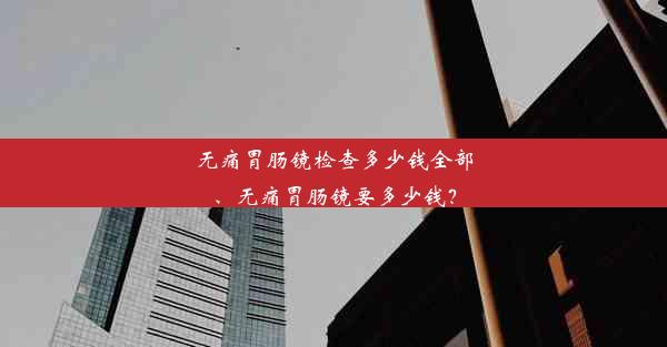 <b>无痛胃肠镜检查多少钱全部、无痛胃肠镜要多少钱？</b>